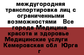 междугородняя транспортировка лиц с ограниченными возможностями - Все города Медицина, красота и здоровье » Медицинские услуги   . Кемеровская обл.,Юрга г.